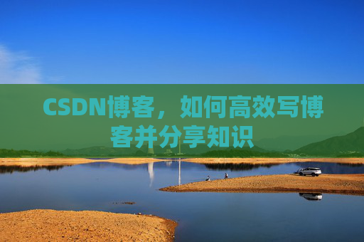 CSDN博客，如何高效写博客并分享知识